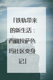 铁轨带来的新生活：西藏拉萨色玛社区变身记